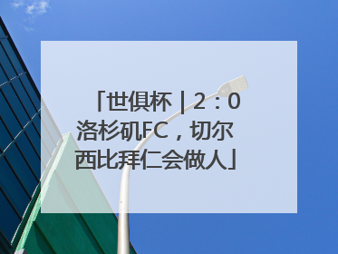 世俱杯｜2：0洛杉矶FC，切尔西比拜仁会做人